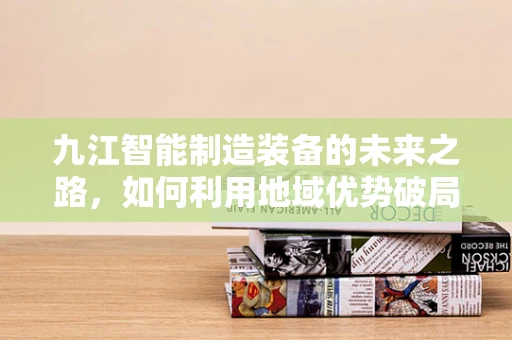九江智能制造装备的未来之路，如何利用地域优势破局？