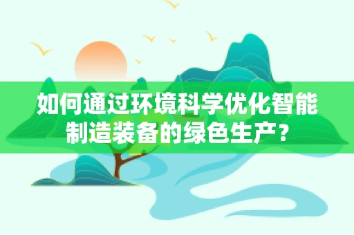 如何通过环境科学优化智能制造装备的绿色生产？