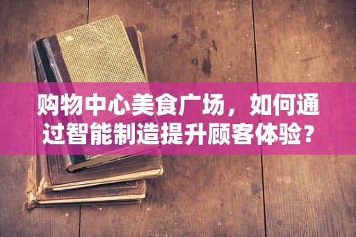 购物中心美食广场，如何通过智能制造提升顾客体验？