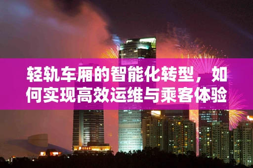 轻轨车厢的智能化转型，如何实现高效运维与乘客体验的双重升级？