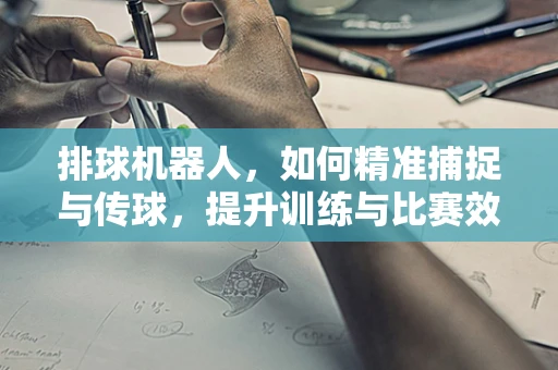 排球机器人，如何精准捕捉与传球，提升训练与比赛效率？