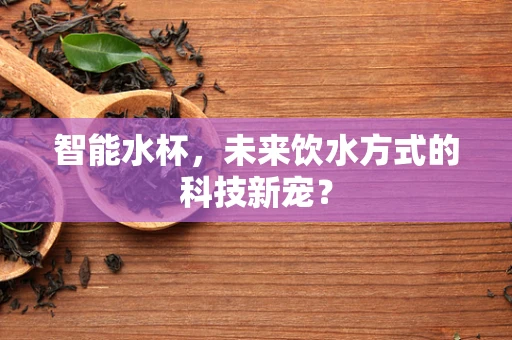 智能水杯，未来饮水方式的科技新宠？