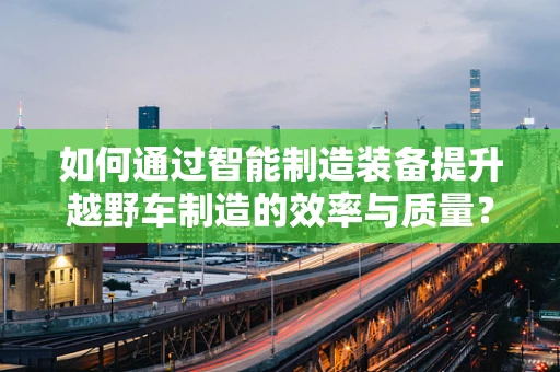 如何通过智能制造装备提升越野车制造的效率与质量？