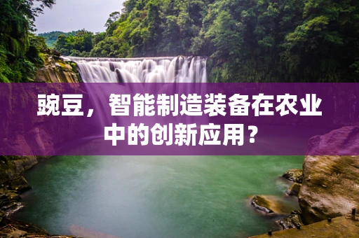 豌豆，智能制造装备在农业中的创新应用？