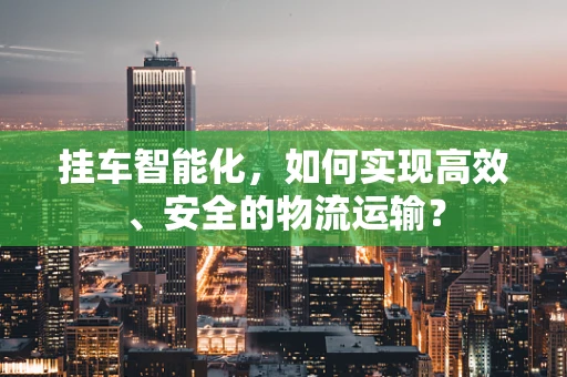 挂车智能化，如何实现高效、安全的物流运输？