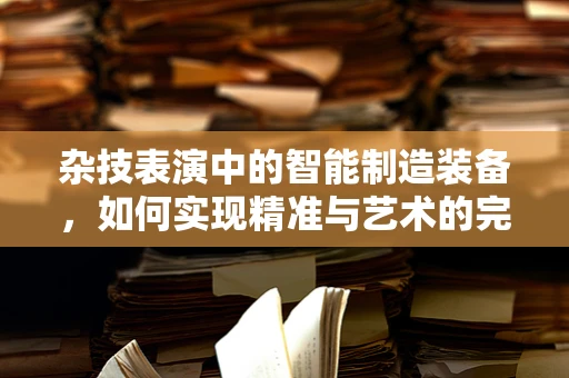 杂技表演中的智能制造装备，如何实现精准与艺术的完美融合？