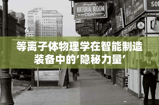 等离子体物理学在智能制造装备中的‘隐秘力量’