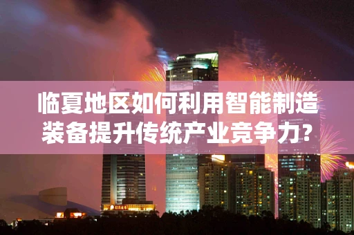 临夏地区如何利用智能制造装备提升传统产业竞争力？