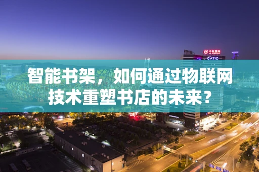 智能书架，如何通过物联网技术重塑书店的未来？