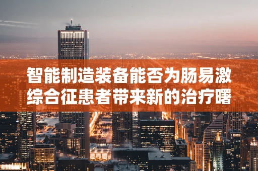 智能制造装备能否为肠易激综合征患者带来新的治疗曙光？