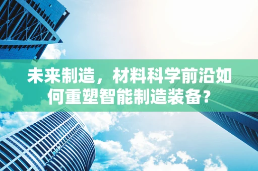 未来制造，材料科学前沿如何重塑智能制造装备？