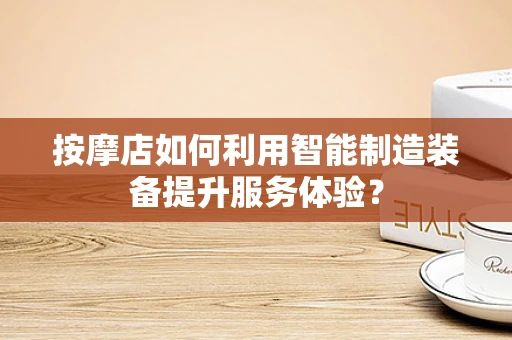 按摩店如何利用智能制造装备提升服务体验？