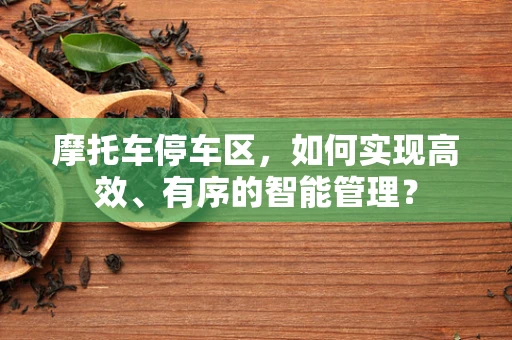 摩托车停车区，如何实现高效、有序的智能管理？