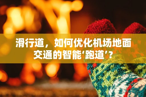 滑行道，如何优化机场地面交通的智能‘跑道’？
