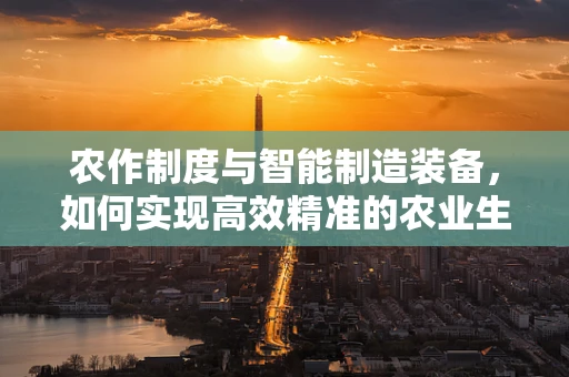 农作制度与智能制造装备，如何实现高效精准的农业生产？