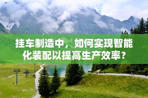 挂车制造中，如何实现智能化装配以提高生产效率？