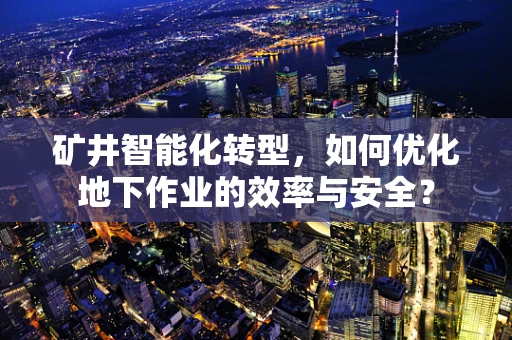 矿井智能化转型，如何优化地下作业的效率与安全？
