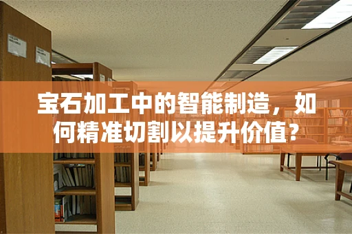 宝石加工中的智能制造，如何精准切割以提升价值？
