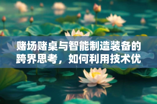 赌场赌桌与智能制造装备的跨界思考，如何利用技术优化赌桌运营效率？