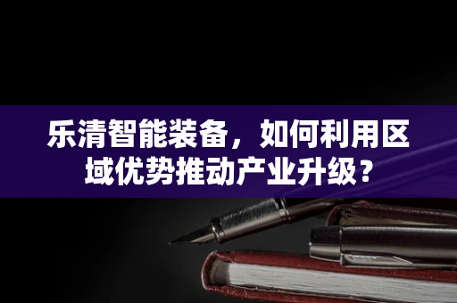 乐清智能装备，如何利用区域优势推动产业升级？