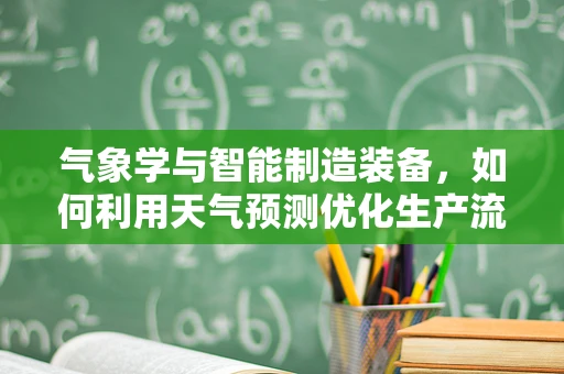 气象学与智能制造装备，如何利用天气预测优化生产流程？