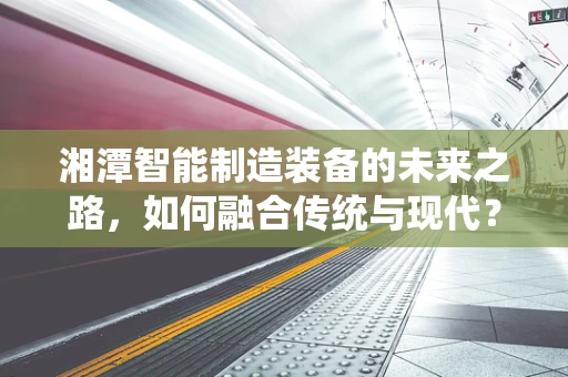 湘潭智能制造装备的未来之路，如何融合传统与现代？