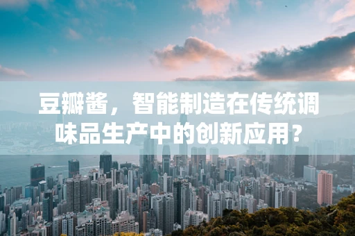 豆瓣酱，智能制造在传统调味品生产中的创新应用？