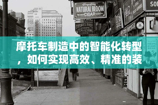摩托车制造中的智能化转型，如何实现高效、精准的装配？