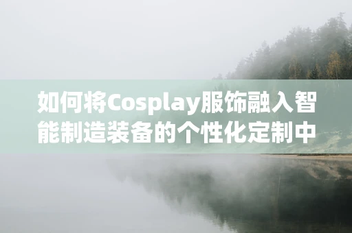 如何将Cosplay服饰融入智能制造装备的个性化定制中？