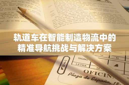轨道车在智能制造物流中的精准导航挑战与解决方案