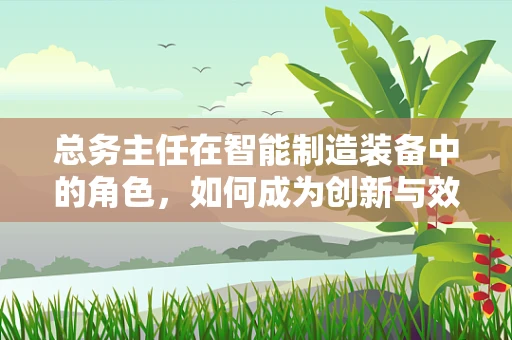 总务主任在智能制造装备中的角色，如何成为创新与效率的桥梁？