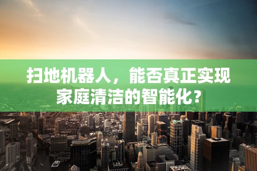 扫地机器人，能否真正实现家庭清洁的智能化？