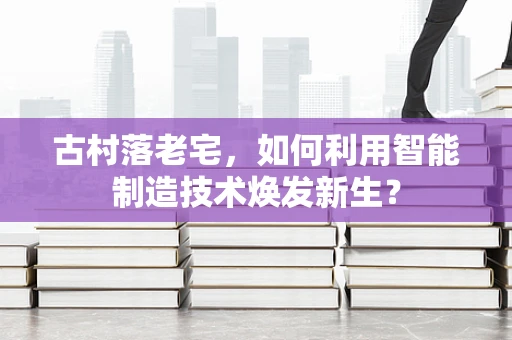 古村落老宅，如何利用智能制造技术焕发新生？