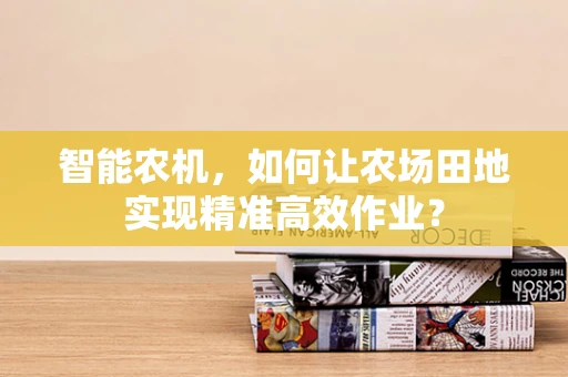 智能农机，如何让农场田地实现精准高效作业？