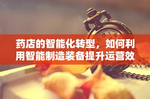 药店的智能化转型，如何利用智能制造装备提升运营效率？