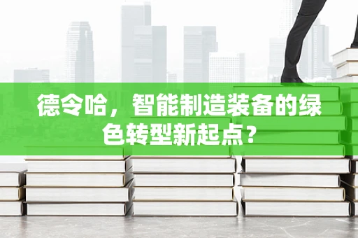 德令哈，智能制造装备的绿色转型新起点？
