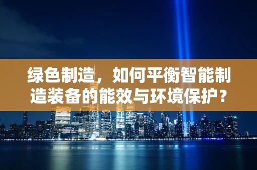 绿色制造，如何平衡智能制造装备的能效与环境保护？