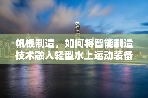 帆板制造，如何将智能制造技术融入轻型水上运动装备？