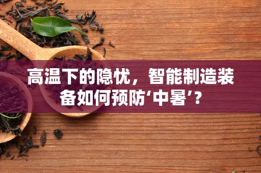 高温下的隐忧，智能制造装备如何预防‘中暑’？