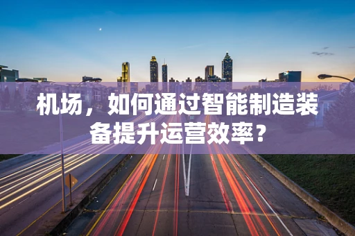机场，如何通过智能制造装备提升运营效率？