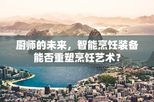 厨师的未来，智能烹饪装备能否重塑烹饪艺术？