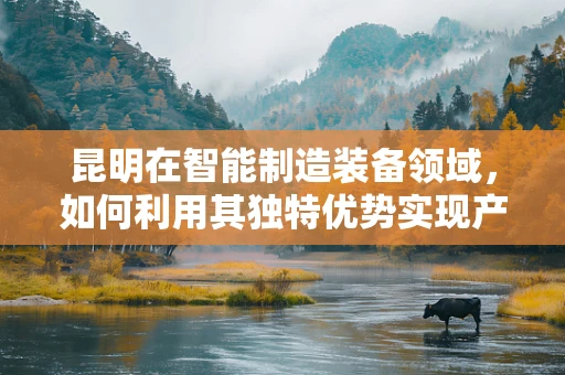 昆明在智能制造装备领域，如何利用其独特优势实现产业升级？