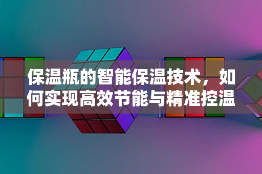 保温瓶的智能保温技术，如何实现高效节能与精准控温？