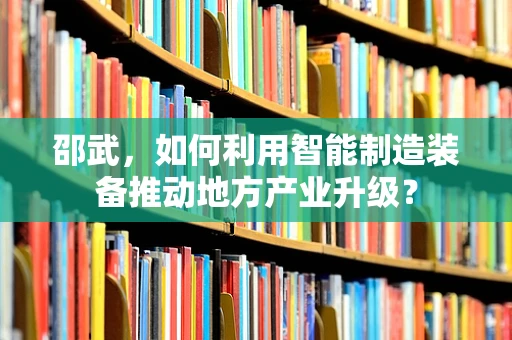 邵武，如何利用智能制造装备推动地方产业升级？