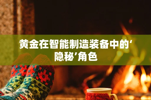 黄金在智能制造装备中的‘隐秘’角色