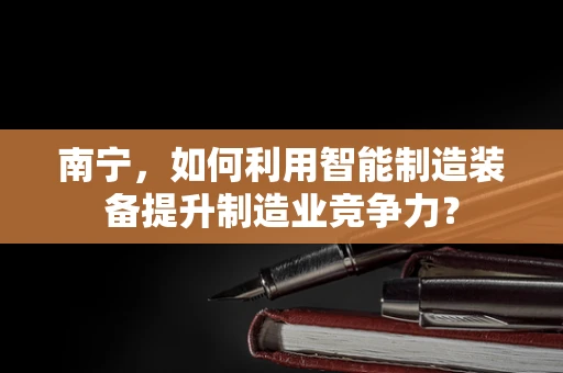 南宁，如何利用智能制造装备提升制造业竞争力？