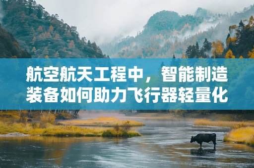 航空航天工程中，智能制造装备如何助力飞行器轻量化？