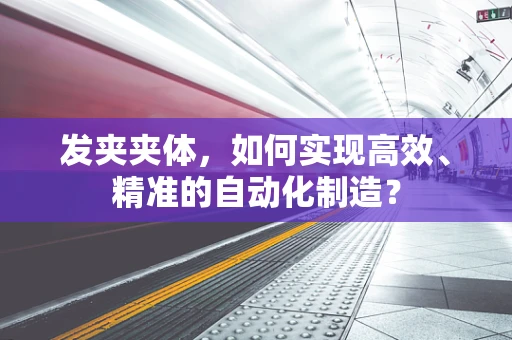 发夹夹体，如何实现高效、精准的自动化制造？
