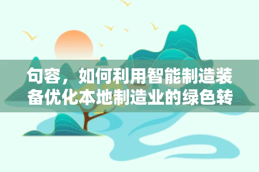句容，如何利用智能制造装备优化本地制造业的绿色转型之路？
