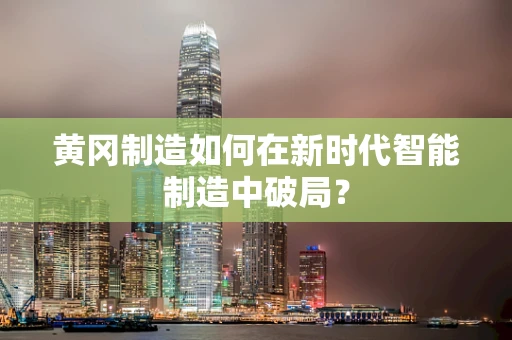 黄冈制造如何在新时代智能制造中破局？